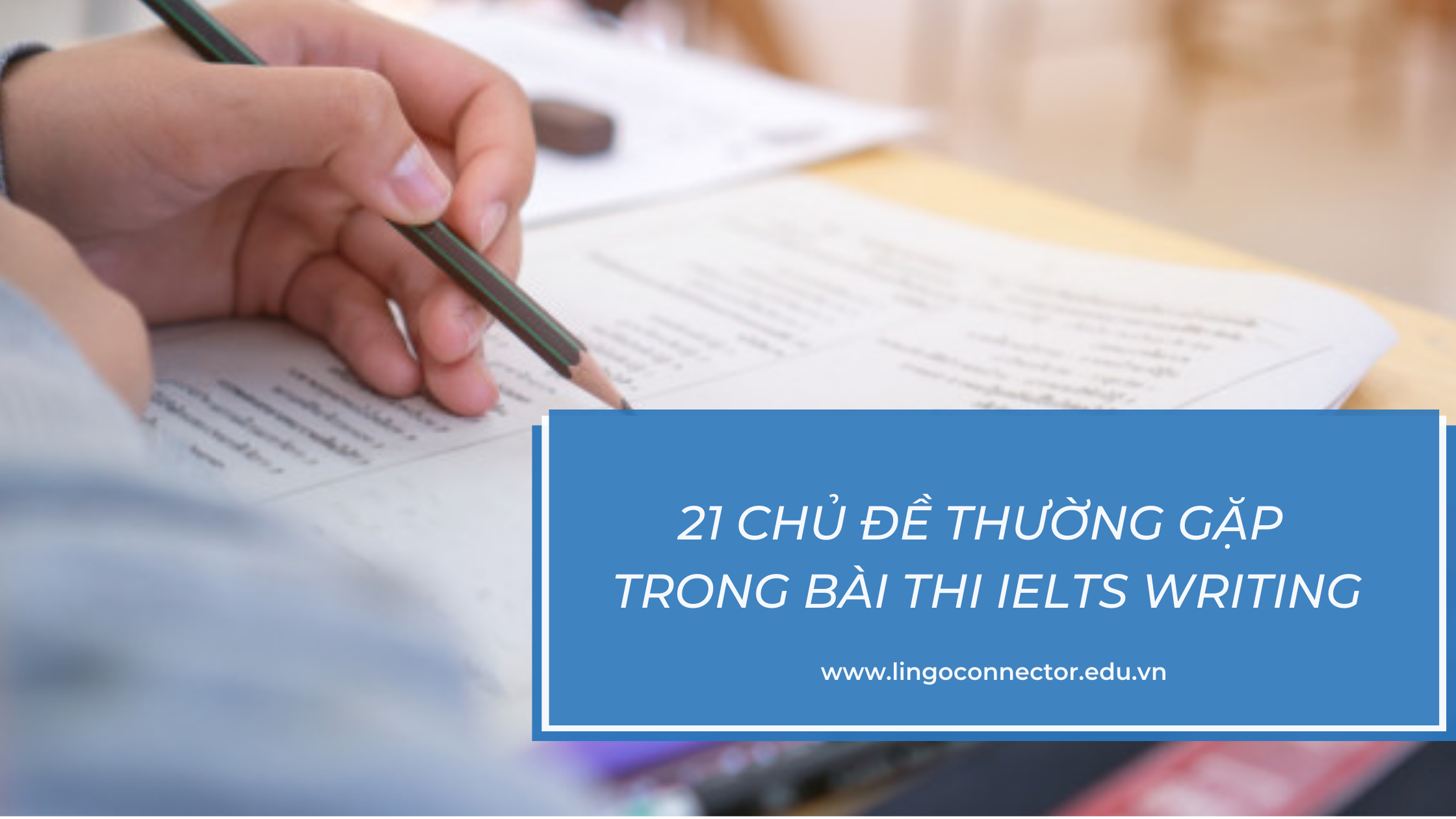 21 CHỦ ĐỀ (TOPIC) IELTS THƯỜNG GẶP TRONG BÀI THI IELTS GENERAL WRITING